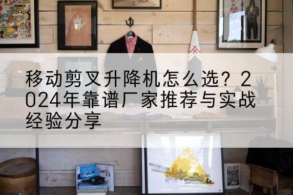 大箐山升降平台厂家推荐-移动剪叉升降机怎么选？2024年靠谱厂家推荐与实战经验分享