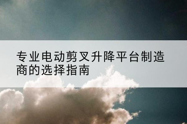 大箐山电动剪叉升降平台厂家-专业电动剪叉升降平台制造商的选择指南