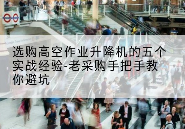 大箐山高空作业升降机厂家-选购高空作业升降机的五个实战经验-老采购手把手教你避坑