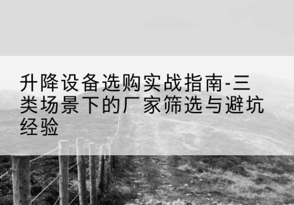 大箐山移动式升降机厂家推荐-升降设备选购实战指南-三类场景下的厂家筛选与避坑经验