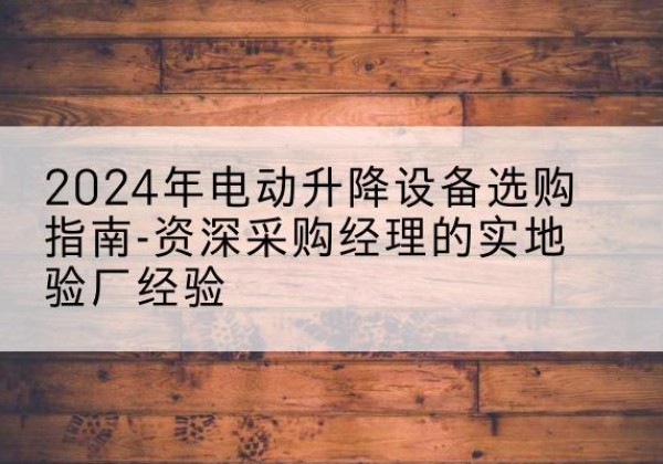 大箐山电动剪叉升降平台厂家-2024年电动升降设备选购指南-资深采购经理的实地验厂经验
