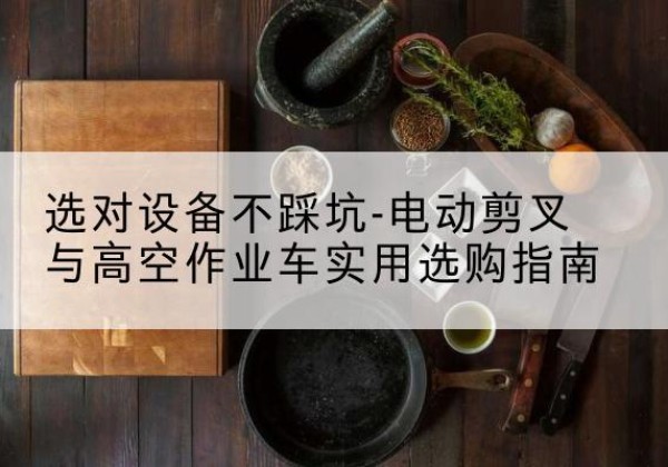 大箐山电动剪叉升降平台怎么选-选对设备不踩坑-电动剪叉与高空作业车实用选购指南