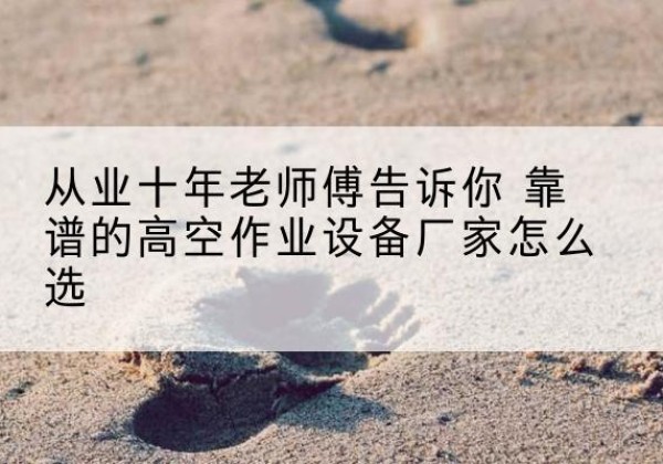 大箐山高空作业升降机厂家推荐-从业十年老师傅告诉你 靠谱的高空作业设备厂家怎么选