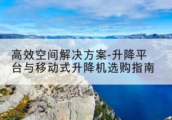 大箐山升降平台厂家-*空间解决方案-升降平台与移动式升降机选购指南
