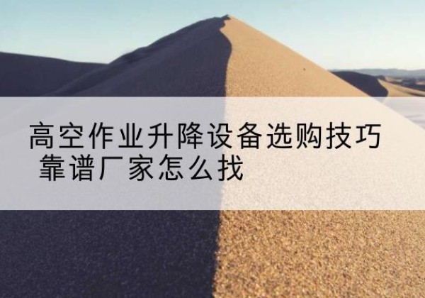 大箐山电动升降平台厂家推荐-高空作业升降设备选购技巧 靠谱厂家怎么找