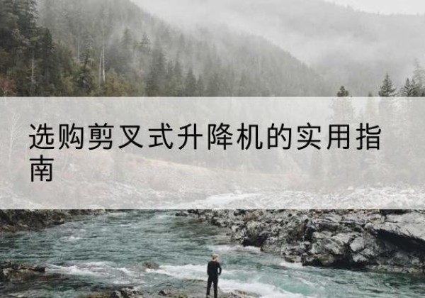 大箐山剪叉式升降机怎么选-选购剪叉式升降机的实用指南