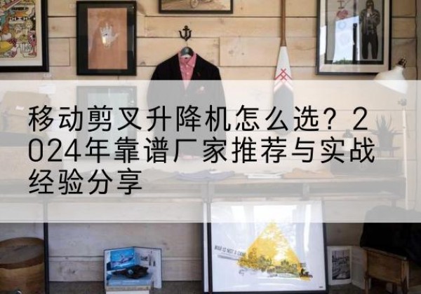 大箐山升降平台厂家推荐-移动剪叉升降机怎么选？2024年靠谱厂家推荐与实战经验分享