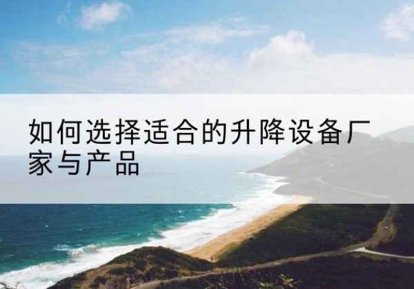 大箐山电动升降平台厂家-如何选择适合的升降设备厂家与产品