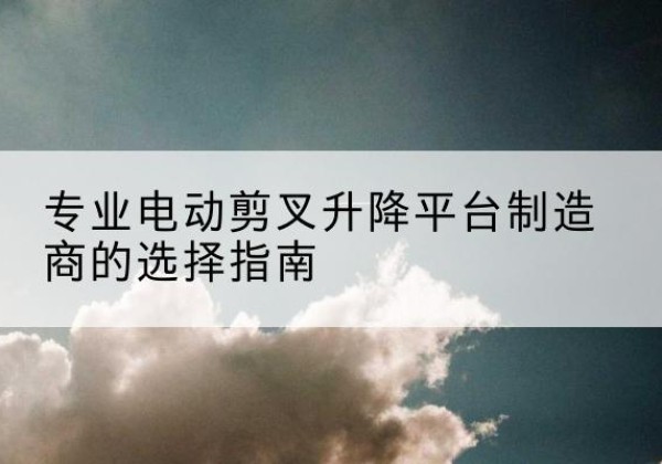 大箐山电动剪叉升降平台厂家-专业电动剪叉升降平台制造商的选择指南